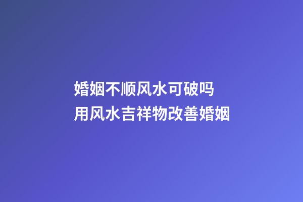 婚姻不顺风水可破吗  用风水吉祥物改善婚姻